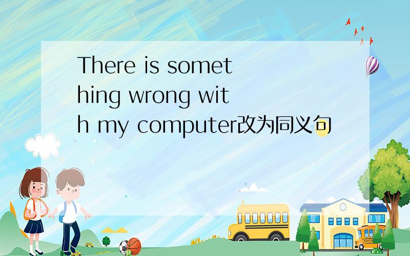 There is something wrong with my computer改为同义句
