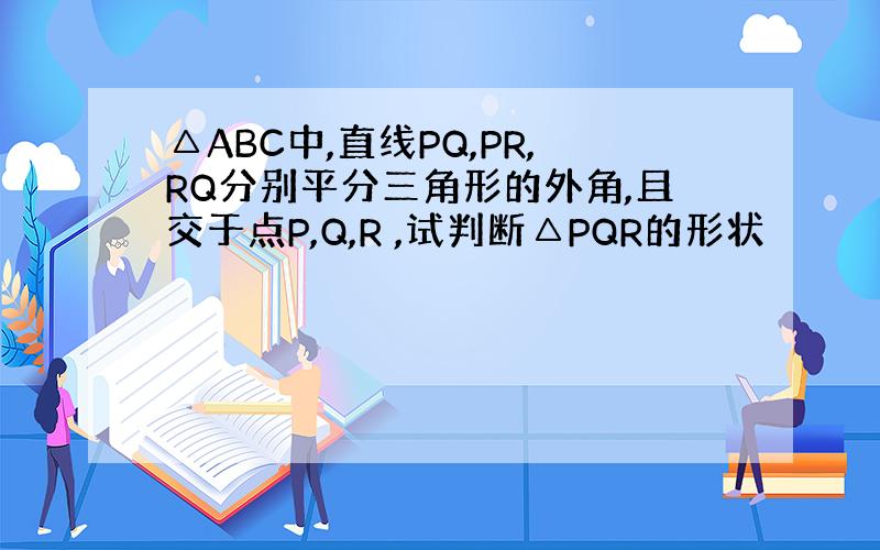 △ABC中,直线PQ,PR,RQ分别平分三角形的外角,且交于点P,Q,R ,试判断△PQR的形状