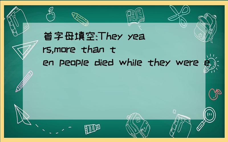 首字母填空:They years,more than ten people died while they were e