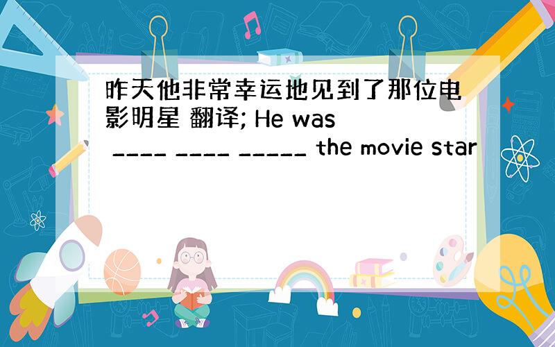 昨天他非常幸运地见到了那位电影明星 翻译; He was ____ ____ _____ the movie star