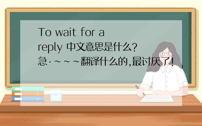 To wait for a reply 中文意思是什么?急·~~~翻译什么的,最讨厌了!