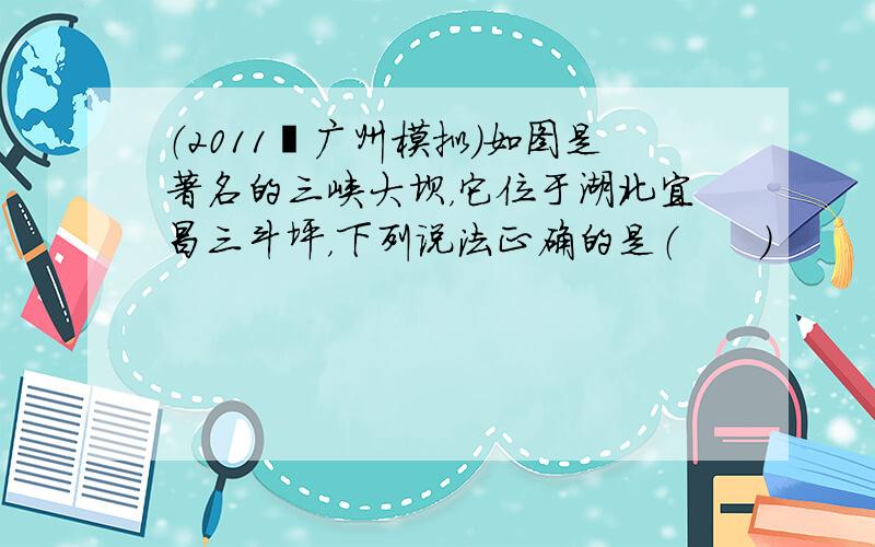 （2011•广州模拟）如图是著名的三峡大坝，它位于湖北宜昌三斗坪，下列说法正确的是（　　）