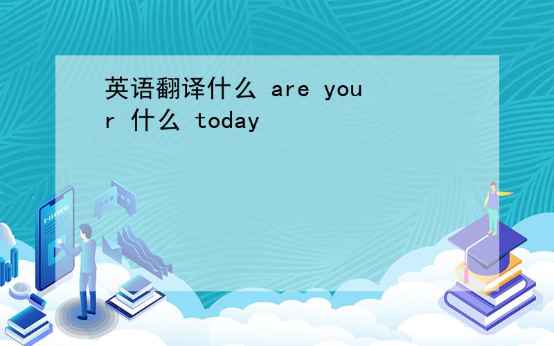 英语翻译什么 are your 什么 today