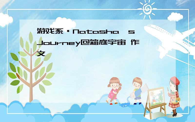 游戏系·Natasha's Journey@箱庭宇宙 作文