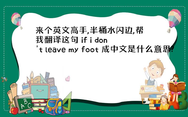 来个英文高手,半桶水闪边,帮我翻译这句 if i don't leave my foot 成中文是什么意思?