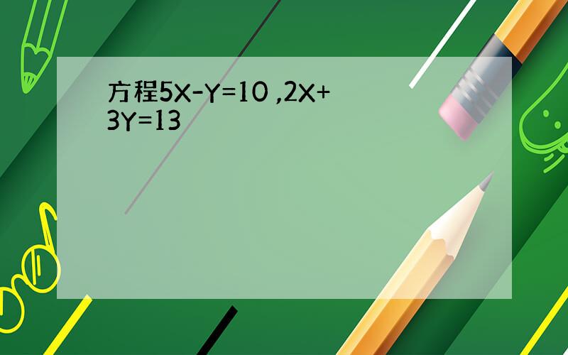 方程5X-Y=10 ,2X+3Y=13
