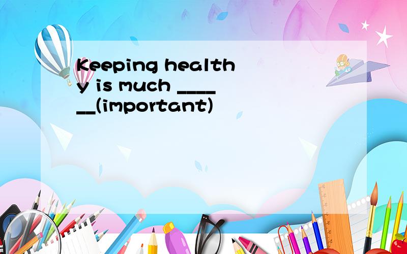 Keeping healthy is much ______(important)