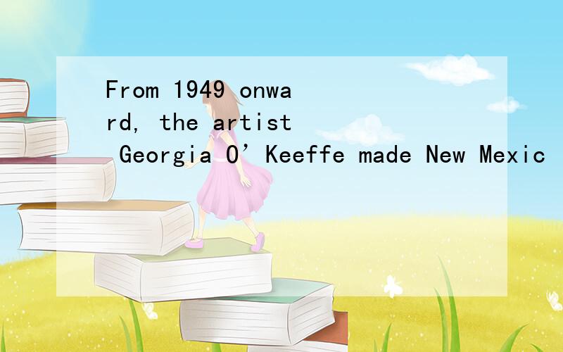 From 1949 onward, the artist Georgia O’Keeffe made New Mexic