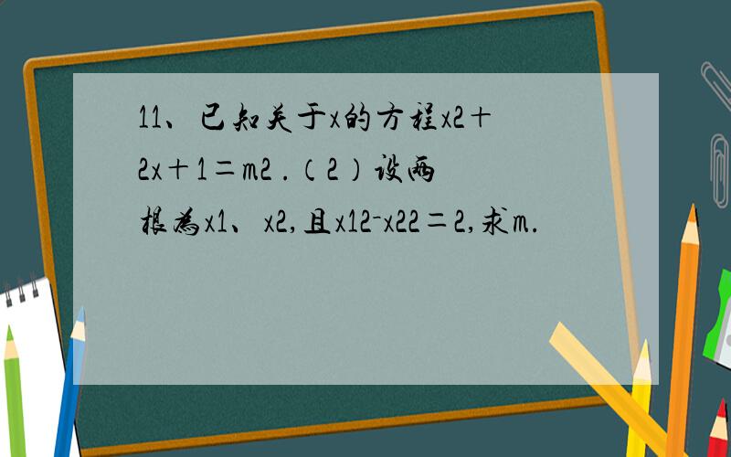 11、已知关于x的方程x2＋2x＋1＝m2 .（2）设两根为x1、x2,且x12－x22＝2,求m.