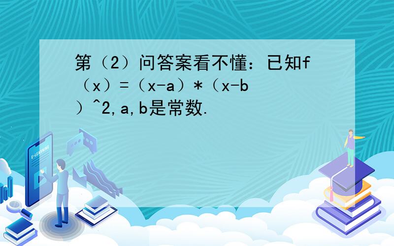 第（2）问答案看不懂：已知f（x）=（x-a）*（x-b）^2,a,b是常数.