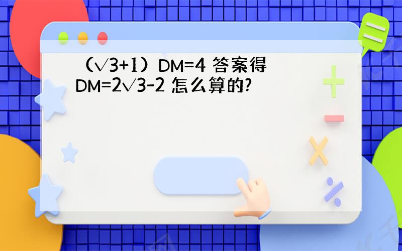 （√3+1）DM=4 答案得DM=2√3-2 怎么算的?