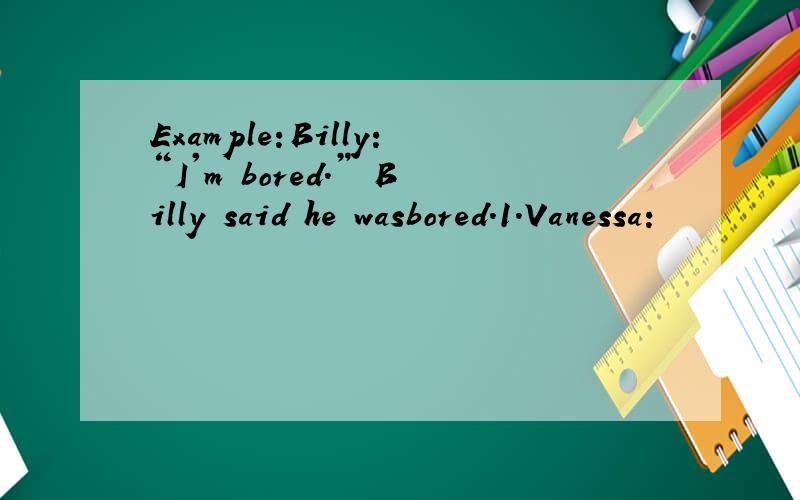 Example:Billy:“I'm bored.” Billy said he wasbored.1.Vanessa:
