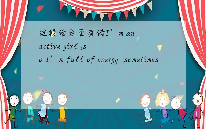 这段话是否有错I’m an active girl ,so I’m full of energy ,sometimes