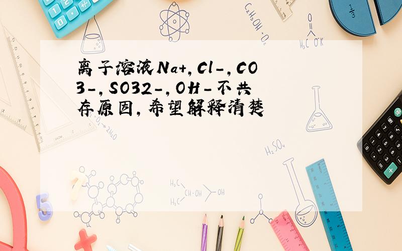 离子溶液Na+,Cl-,CO3-,SO32-,OH-不共存原因,希望解释清楚