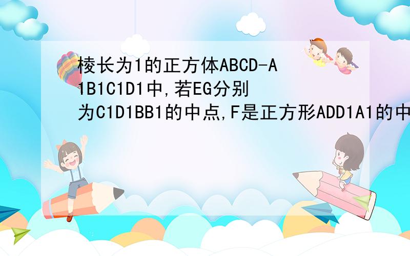 棱长为1的正方体ABCD-A1B1C1D1中,若EG分别为C1D1BB1的中点,F是正方形ADD1A1的中心,求空间四边