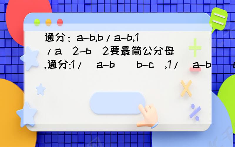 通分：a-b,b/a-b,1/a^2-b^2要最简公分母.通分:1/(a-b)(b-c),1/(a-b)(c-a),1/