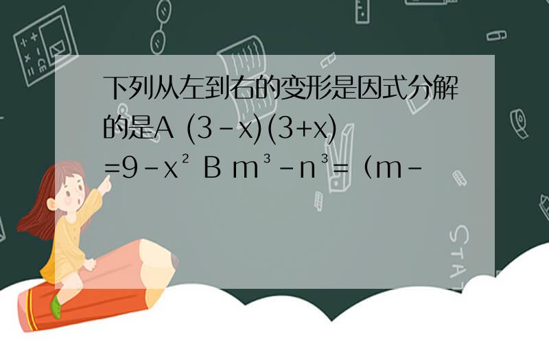 下列从左到右的变形是因式分解的是A (3-x)(3+x)=9-x² B m³-n³=（m-