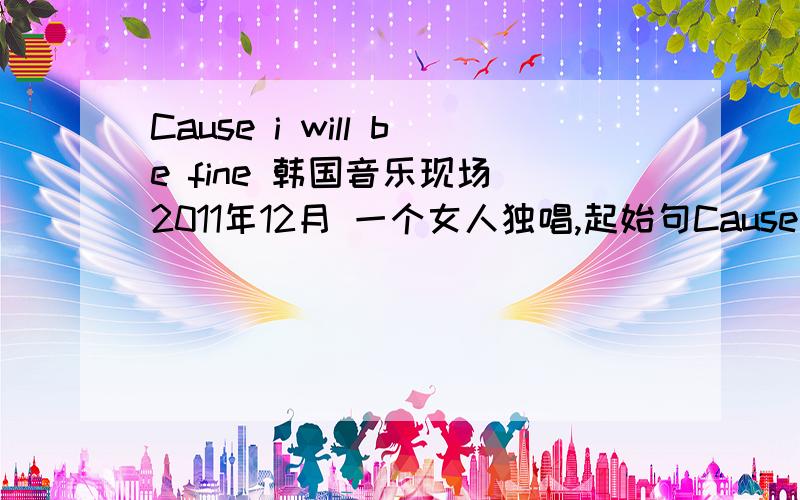 Cause i will be fine 韩国音乐现场 2011年12月 一个女人独唱,起始句Cause i will