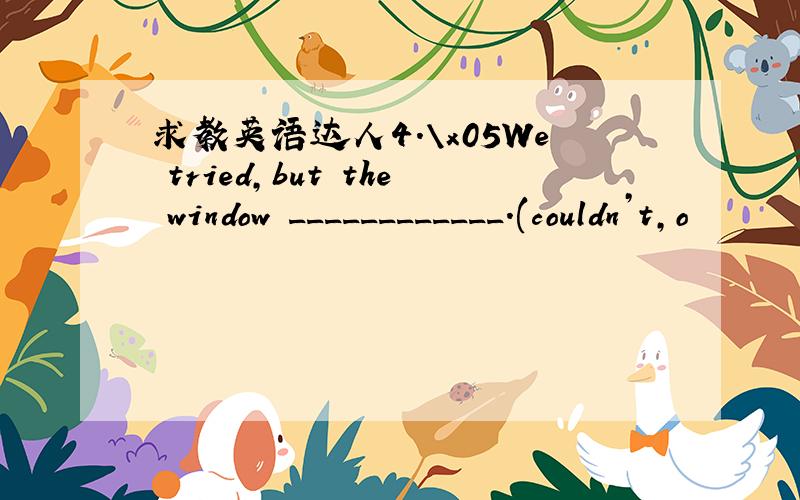 求教英语达人4.\x05We tried,but the window ____________.(couldn’t,o
