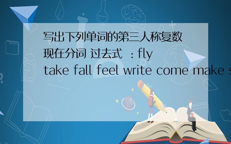 写出下列单词的第三人称复数 现在分词 过去式 ：fly take fall feel write come make s