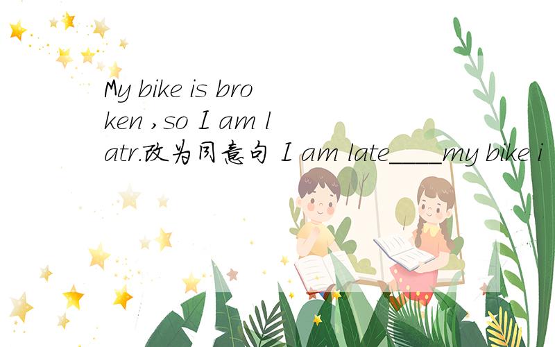 My bike is broken ,so I am latr.改为同意句 I am late____my bike i