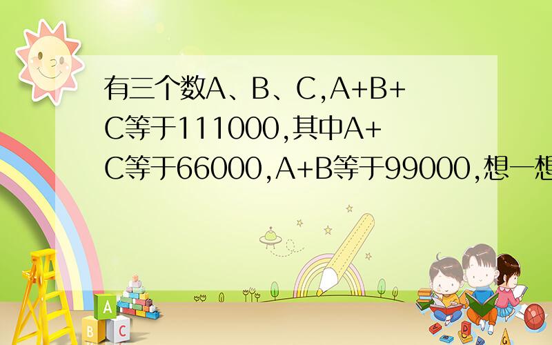 有三个数A、B、C,A+B+C等于111000,其中A+C等于66000,A+B等于99000,想一想这三个数分别是（）