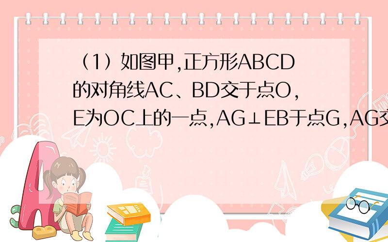 （1）如图甲,正方形ABCD的对角线AC、BD交于点O,E为OC上的一点,AG⊥EB于点G,AG交BD于点F,试说明OE