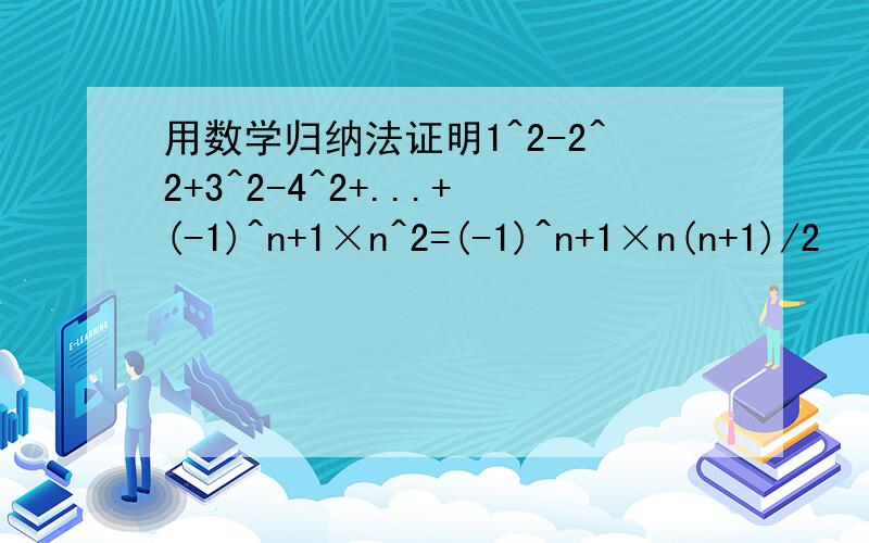 用数学归纳法证明1^2-2^2+3^2-4^2+...+(-1)^n+1×n^2=(-1)^n+1×n(n+1)/2