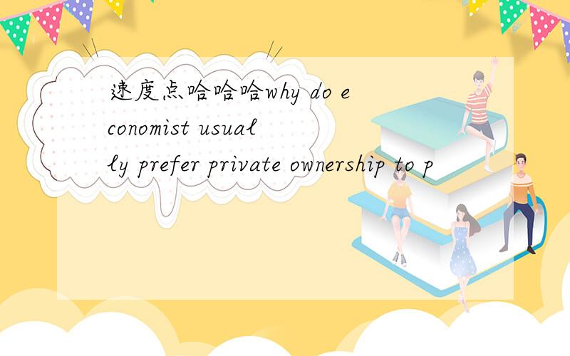 速度点哈哈哈why do economist usually prefer private ownership to p