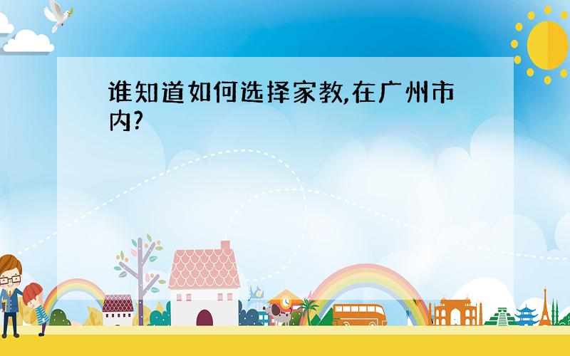 谁知道如何选择家教,在广州市内?