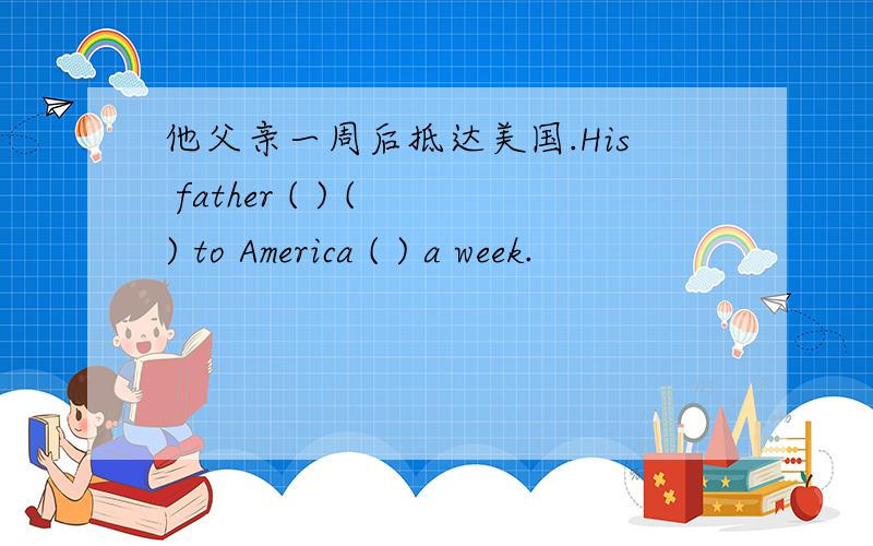 他父亲一周后抵达美国.His father ( ) ( ) to America ( ) a week.