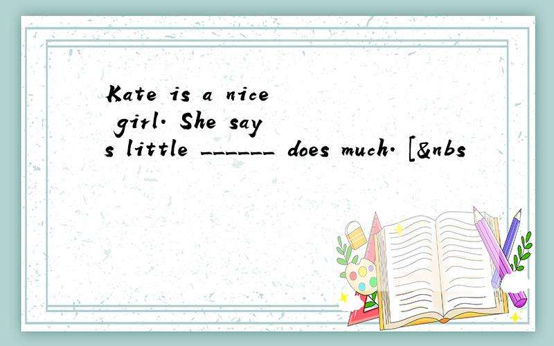 Kate is a nice girl. She says little ______ does much. [&nbs
