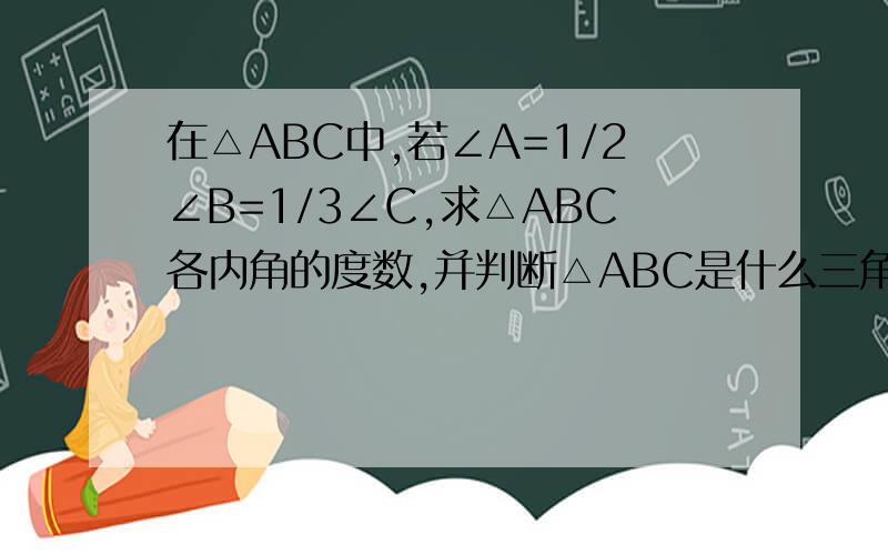 在△ABC中,若∠A=1/2∠B=1/3∠C,求△ABC各内角的度数,并判断△ABC是什么三角形.