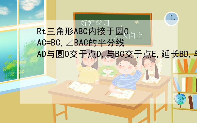 Rt三角形ABC内接于圆O,AC=BC,∠BAC的平分线AD与圆O交于点D,与BC交于点E,延长BD,与AC的延长线交于