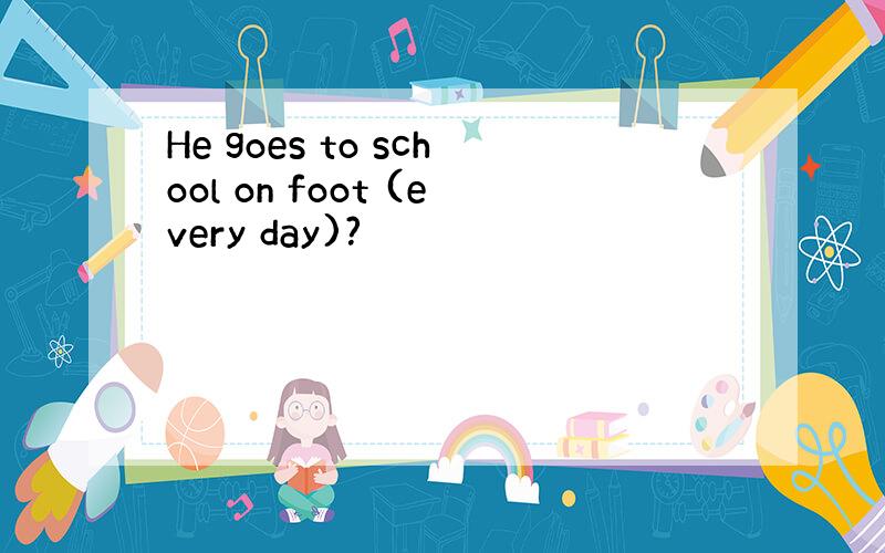 He goes to school on foot (every day)?