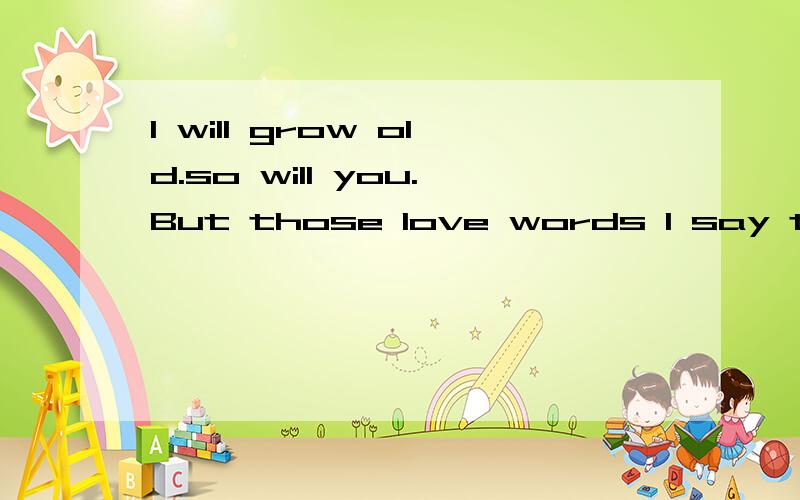 l will grow old.so will you.But those love words l say to yo