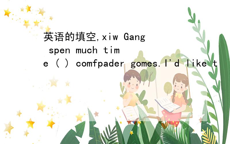 英语的填空,xiw Gang spen much time ( ) comfpader gomes.I'd like t