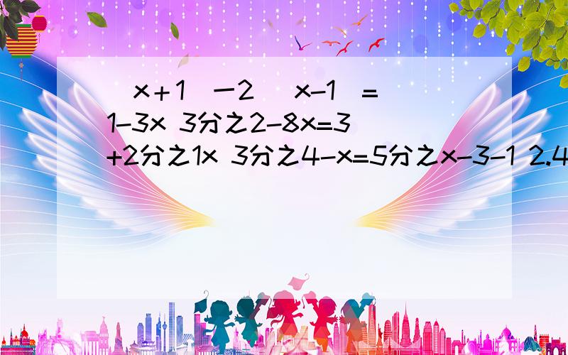 （x＋1）一2 （x-1）=1-3x 3分之2-8x=3+2分之1x 3分之4-x=5分之x-3-1 2.4-0.5分之