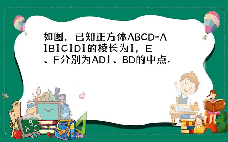 如图，已知正方体ABCD-A1B1C1D1的棱长为1，E、F分别为AD1、BD的中点．