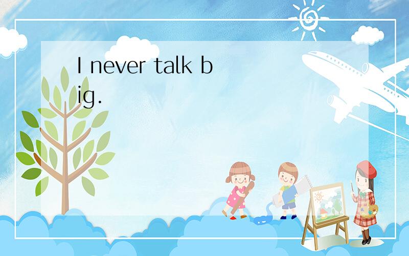 I never talk big.