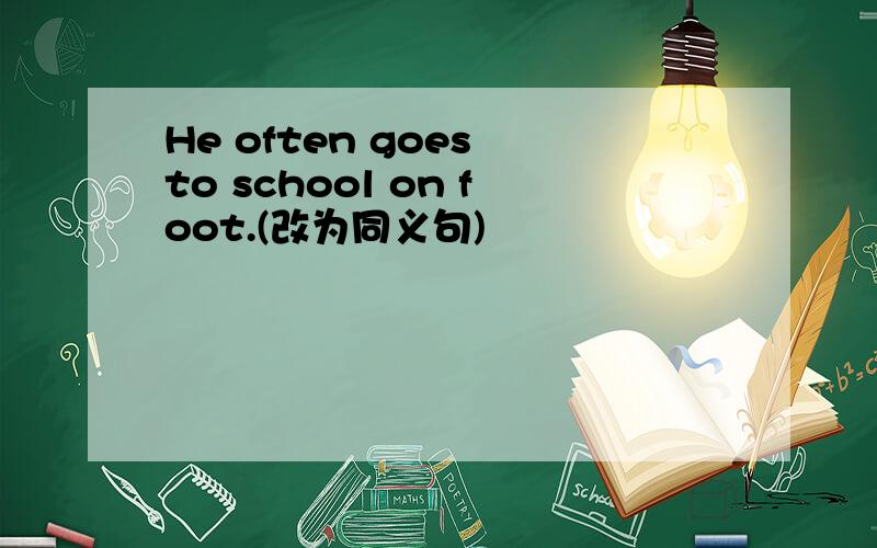 He often goes to school on foot.(改为同义句)
