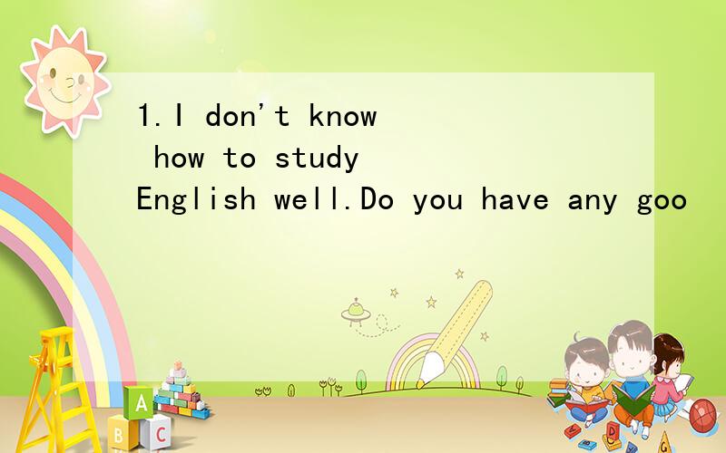 1.I don't know how to study English well.Do you have any goo