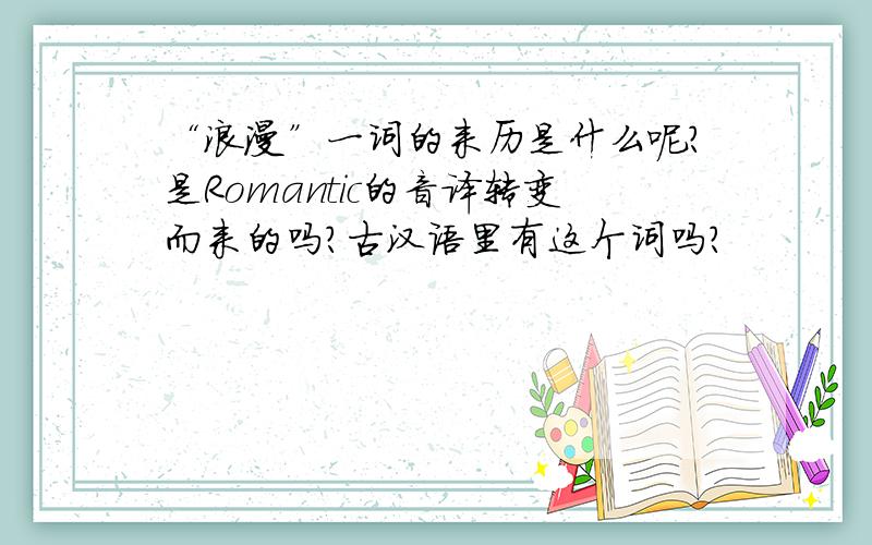 “浪漫”一词的来历是什么呢?是Romantic的音译转变而来的吗?古汉语里有这个词吗?