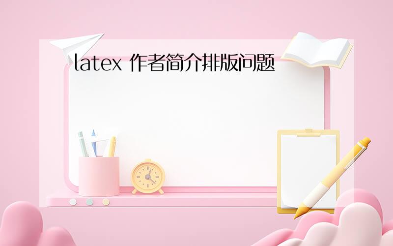 latex 作者简介排版问题