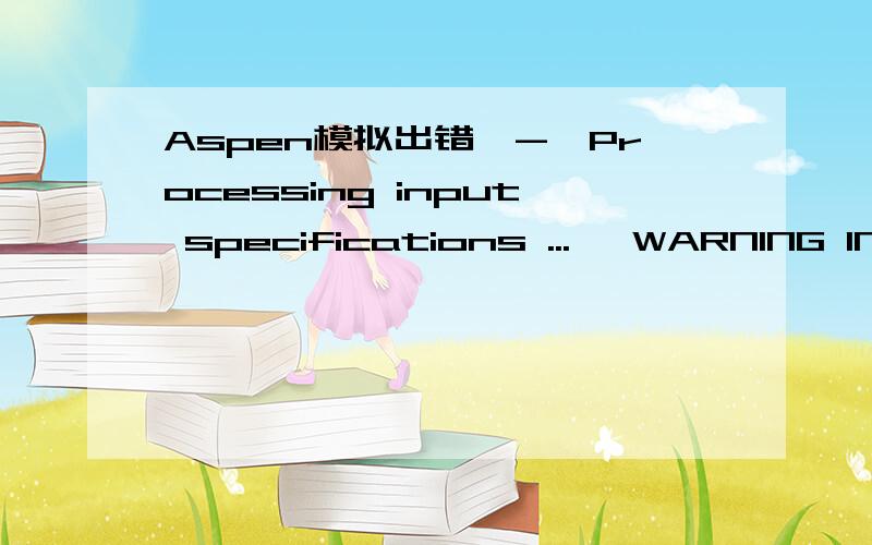 Aspen模拟出错,->Processing input specifications ...* WARNING IN