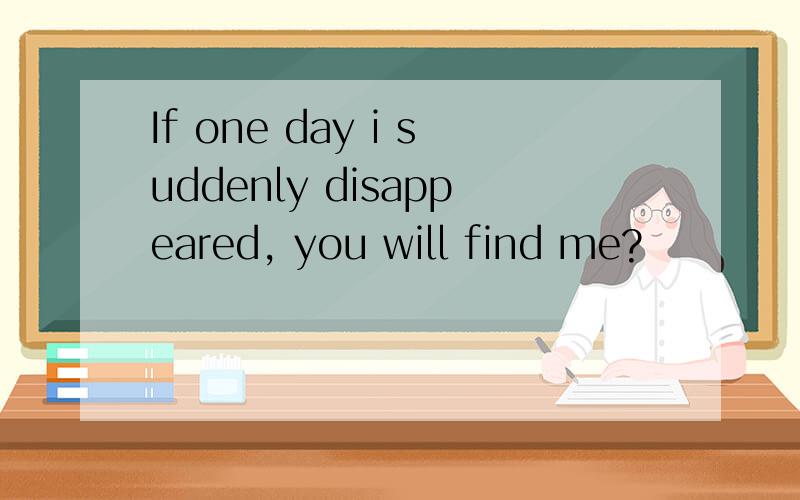 If one day i suddenly disappeared, you will find me?
