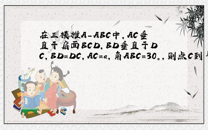 在三棱椎A-ABC中,AC垂直于底面BCD,BD垂直于DC,BD=DC,AC=a,角ABC=30°,则点C到平面ABC的