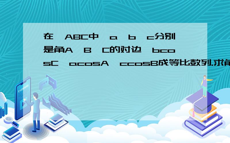 在△ABC中,a,b,c分别是角A,B,C的对边,bcosC,acosA,ccosB成等比数列.求角A的弧度数