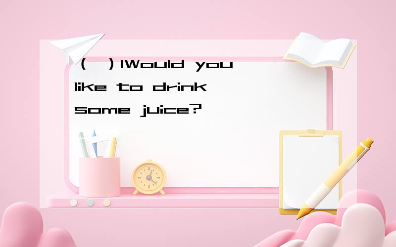 （ ）1Would you like to drink some juice?