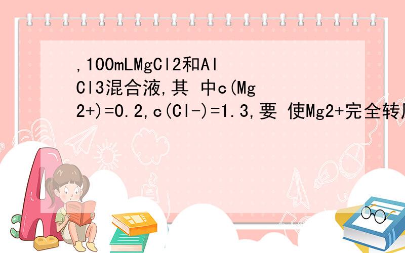 ,100mLMgCl2和AlCl3混合液,其 中c(Mg2+)=0.2,c(Cl-)=1.3,要 使Mg2+完全转压为M